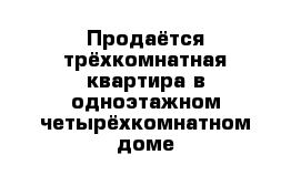 Продаётся трёхкомнатная квартира в одноэтажном четырёхкомнатном доме